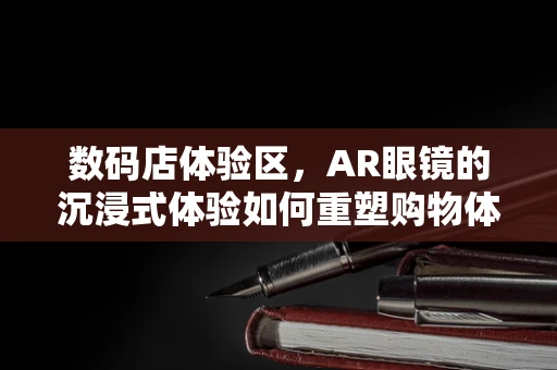 数码店体验区，AR眼镜的沉浸式体验如何重塑购物体验？