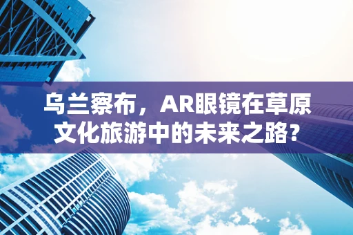 乌兰察布，AR眼镜在草原文化旅游中的未来之路？