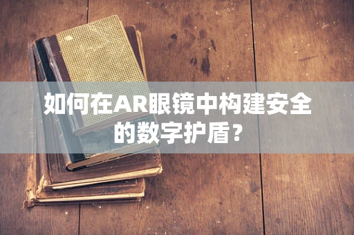如何在AR眼镜中构建安全的数字护盾？