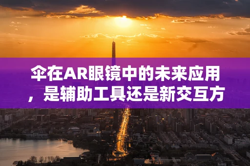 伞在AR眼镜中的未来应用，是辅助工具还是新交互方式？