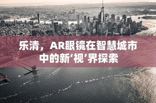 乐清，AR眼镜在智慧城市中的新‘视’界探索