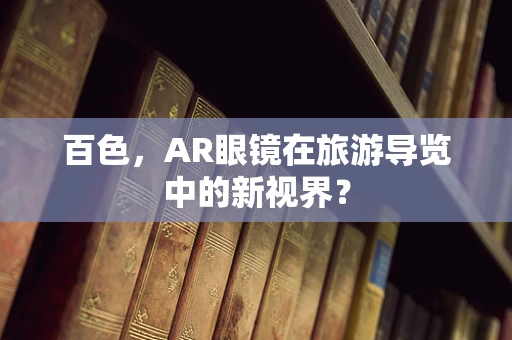 百色，AR眼镜在旅游导览中的新视界？