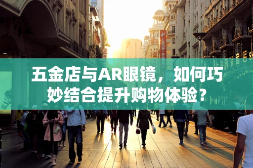 五金店与AR眼镜，如何巧妙结合提升购物体验？