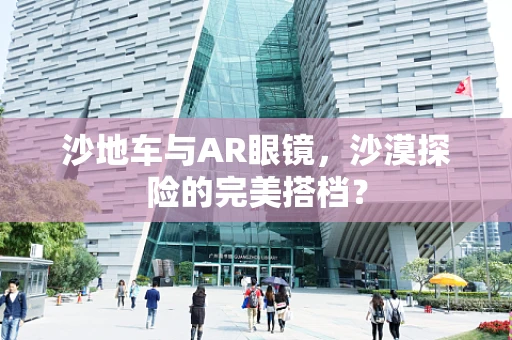 沙地车与AR眼镜，沙漠探险的完美搭档？