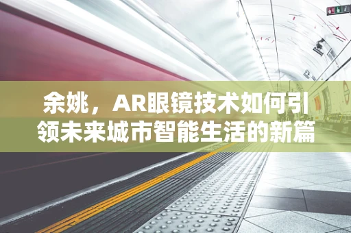 余姚，AR眼镜技术如何引领未来城市智能生活的新篇章？