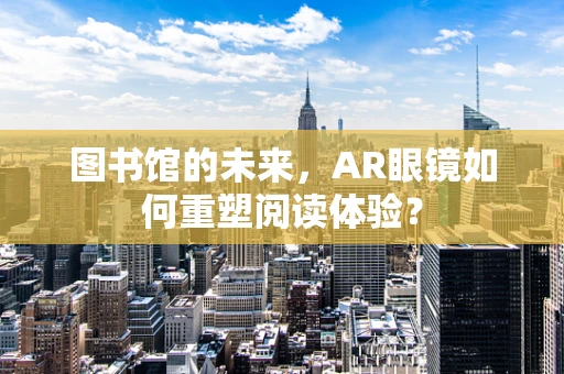 图书馆的未来，AR眼镜如何重塑阅读体验？