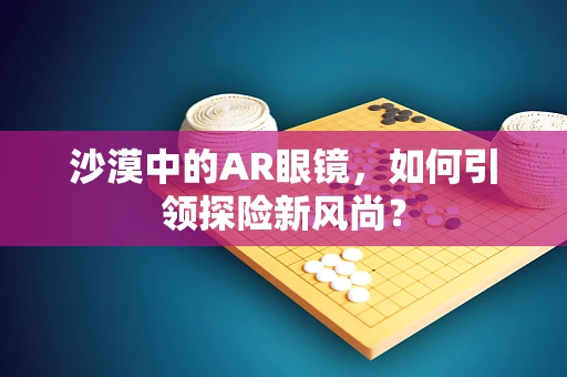 沙漠中的AR眼镜，如何引领探险新风尚？