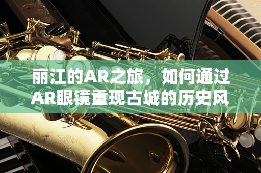 丽江的AR之旅，如何通过AR眼镜重现古城的历史风貌？