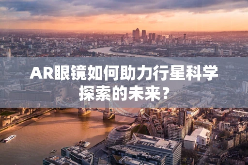 AR眼镜如何助力行星科学探索的未来？