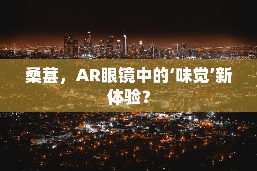桑葚，AR眼镜中的‘味觉’新体验？