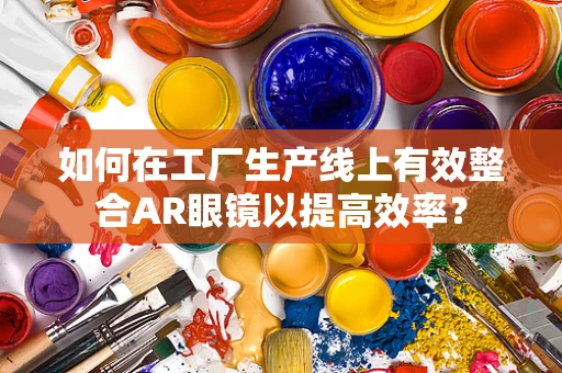 如何在工厂生产线上有效整合AR眼镜以提高效率？