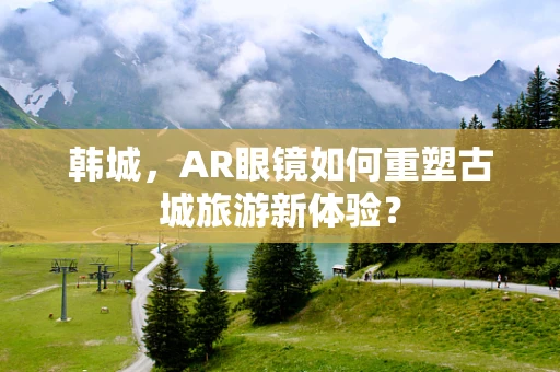韩城，AR眼镜如何重塑古城旅游新体验？