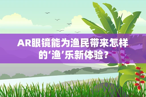 AR眼镜能为渔民带来怎样的‘渔’乐新体验？