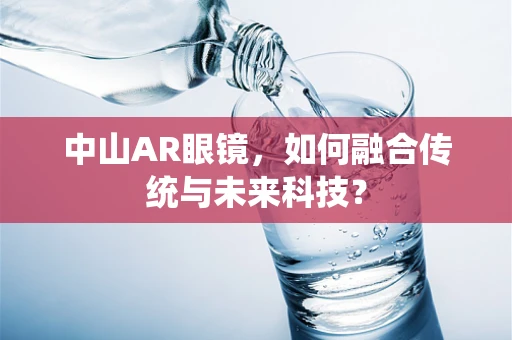 中山AR眼镜，如何融合传统与未来科技？