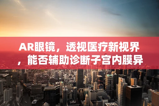 AR眼镜，透视医疗新视界，能否辅助诊断子宫内膜异位症？