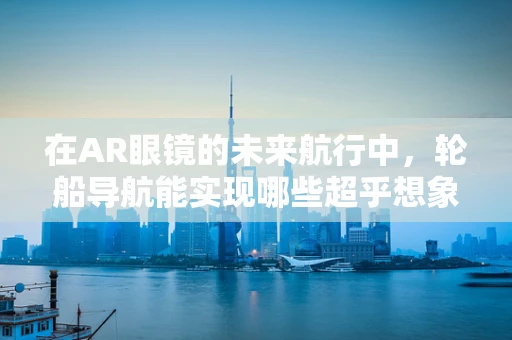 在AR眼镜的未来航行中，轮船导航能实现哪些超乎想象的革新？