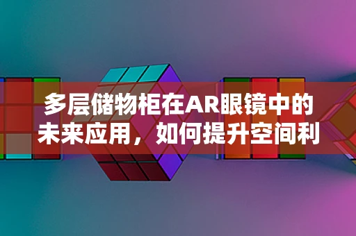 多层储物柜在AR眼镜中的未来应用，如何提升空间利用与用户体验？