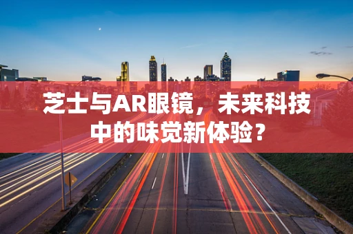芝士与AR眼镜，未来科技中的味觉新体验？