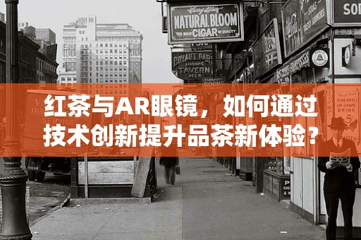 红茶与AR眼镜，如何通过技术创新提升品茶新体验？