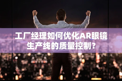 工厂经理如何优化AR眼镜生产线的质量控制？