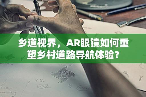 乡道视界，AR眼镜如何重塑乡村道路导航体验？