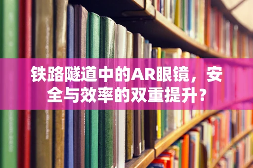 铁路隧道中的AR眼镜，安全与效率的双重提升？
