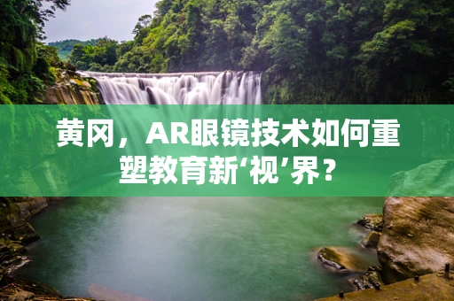 黄冈，AR眼镜技术如何重塑教育新‘视’界？