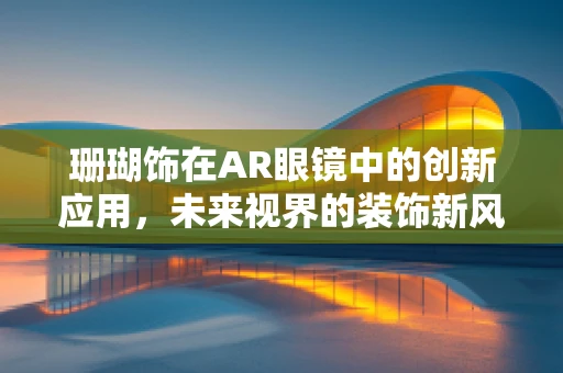 珊瑚饰在AR眼镜中的创新应用，未来视界的装饰新风尚？