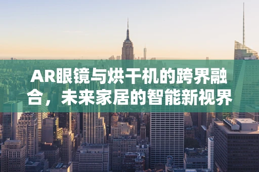 AR眼镜与烘干机的跨界融合，未来家居的智能新视界？
