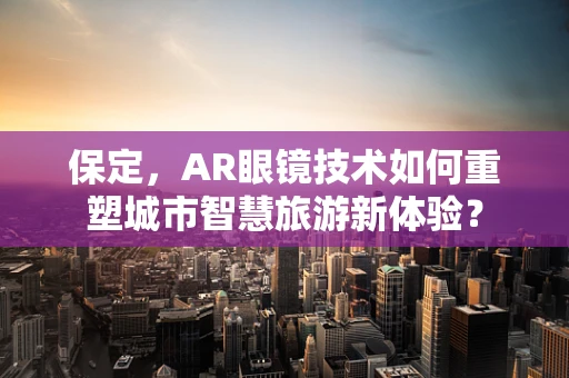 保定，AR眼镜技术如何重塑城市智慧旅游新体验？