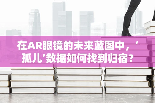 在AR眼镜的未来蓝图中，‘孤儿’数据如何找到归宿？