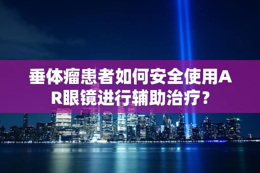 垂体瘤患者如何安全使用AR眼镜进行辅助治疗？