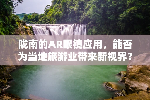 陇南的AR眼镜应用，能否为当地旅游业带来新视界？