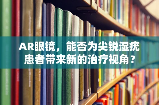 AR眼镜，能否为尖锐湿疣患者带来新的治疗视角？