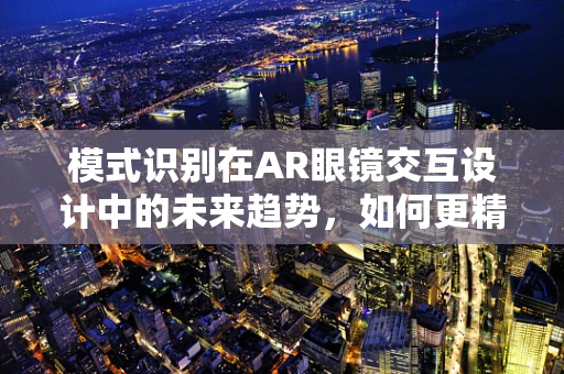 模式识别在AR眼镜交互设计中的未来趋势，如何更精准地‘读懂’用户意图？
