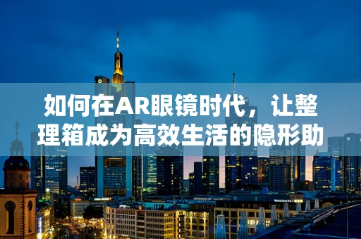 如何在AR眼镜时代，让整理箱成为高效生活的隐形助手？