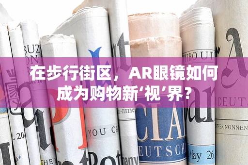 在步行街区，AR眼镜如何成为购物新‘视’界？