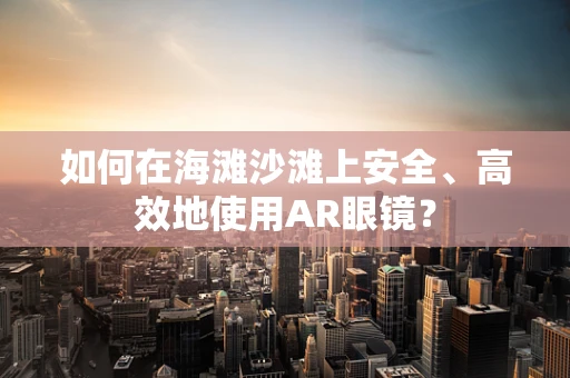 如何在海滩沙滩上安全、高效地使用AR眼镜？
