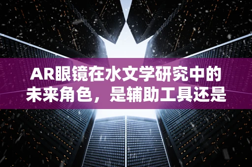 AR眼镜在水文学研究中的未来角色，是辅助工具还是革命性平台？