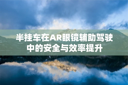 半挂车在AR眼镜辅助驾驶中的安全与效率提升