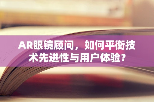 AR眼镜顾问，如何平衡技术先进性与用户体验？