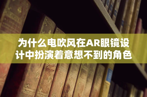 为什么电吹风在AR眼镜设计中扮演着意想不到的角色？