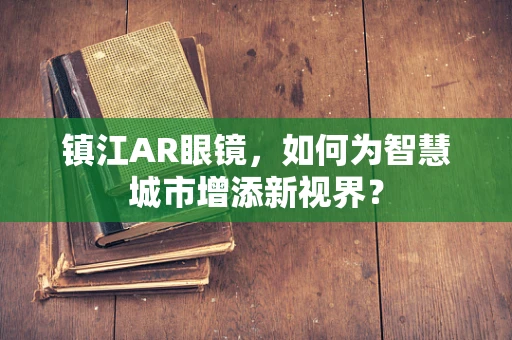 镇江AR眼镜，如何为智慧城市增添新视界？