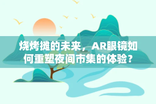 烧烤摊的未来，AR眼镜如何重塑夜间市集的体验？