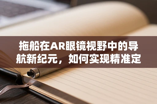 拖船在AR眼镜视野中的导航新纪元，如何实现精准定位与避障？