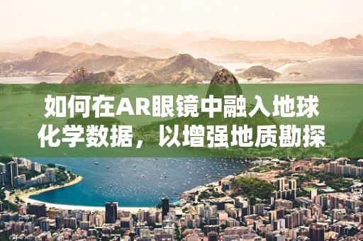 如何在AR眼镜中融入地球化学数据，以增强地质勘探的精准度？