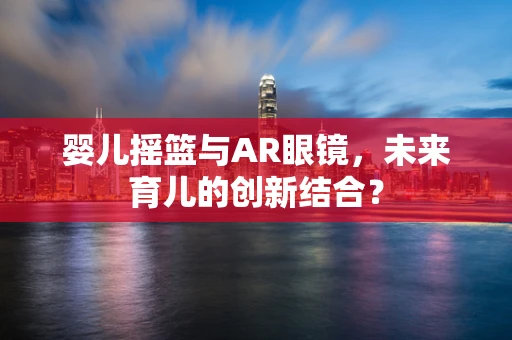 婴儿摇篮与AR眼镜，未来育儿的创新结合？