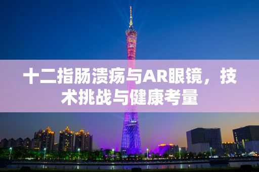 十二指肠溃疡与AR眼镜，技术挑战与健康考量