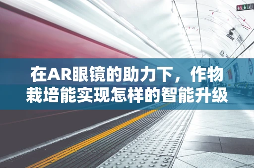 在AR眼镜的助力下，作物栽培能实现怎样的智能升级？