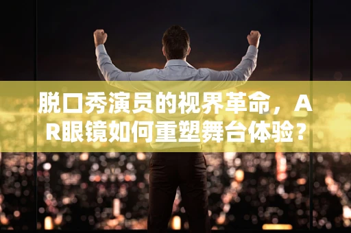 脱口秀演员的视界革命，AR眼镜如何重塑舞台体验？
